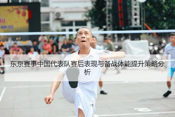 东京赛事中国代表队赛后表现与备战体能提升策略分析