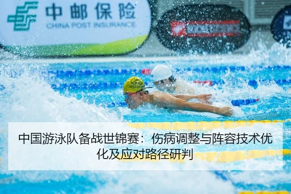 中国游泳队备战世锦赛：伤病调整与阵容技术优化及应对路径研判