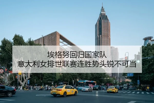 埃格努回归国家队 意大利女排世联赛连胜势头锐不可当