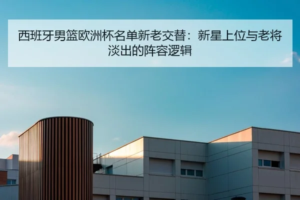 西班牙男篮欧洲杯名单新老交替：新星上位与老将淡出的阵容逻辑
